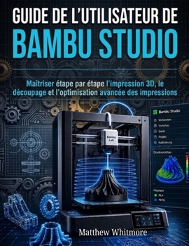 Guide de l'utilisateur de Bambu Studio: Maîtriser étape par étape l'impression 3D, le découpage et l'optimisation avancée des impressions (French Edition)