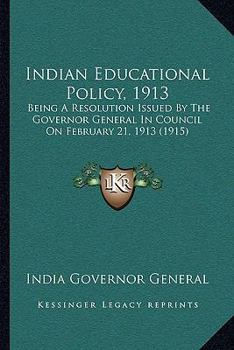 Indian Educational Policy, 1913: Being A Resolution Issued By The Governor General In Council On February 21, 1913