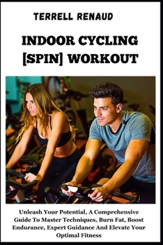 Indoor Cycling [Spin] Workout: Unleash Your Potential, A Comprehensive Guide To Master Techniques, Burn Fat, Boost Endurance, Expert Guidance And Ele
