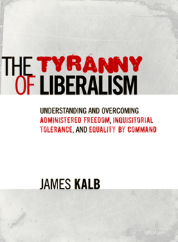 The Tyranny of Liberalism: Understanding and Overcoming Administered Freedom, Inquisitorial Tolerance, and Equality by Command