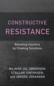 Constructive Resistance: Resisting Injustice by Creating Solutions (Resistance Studies: Critical Engagements with Power and Social Change)