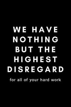 We Have Nothing But The Highest Disregard For All Of Your Hard Work: Funny Payroll Notebook Gift Idea For Clerk, Manager, Administrator, Supervisor - 120 Pages (6 x 9) Hilarious Gag Present