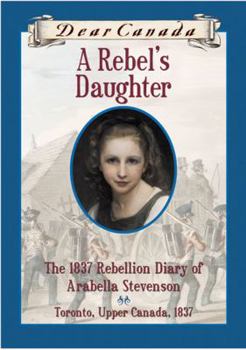 Hardcover Dear Canada: A Rebel's Daughter: The 1837 Rebellion Diary of Arabella Stevenson, Toronto, Upper Canada, 1837 Book