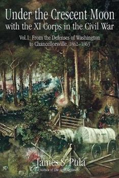 Hardcover Under the Crescent Moon with the XI Corps in the Civil War: Volume 1 - From the Defenses of Washington to Chancellorsville, 1862-1863 Book