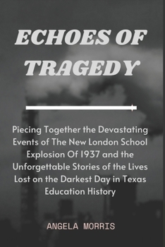 Echoes of Tragedy: Piecing Together the Devastating Events of The New London School Explosion Of 1937 and the Unforgettable Stories of th