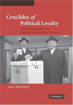 Crucibles of Political Loyalty: Church Institutions and Electoral Continuity in Hungary (Cambridge Studies in Comparative Politics) - Book  of the Cambridge Studies in Comparative Politics