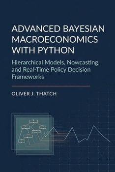 Paperback Advanced Bayesian Macroeconomics with Python: Hierarchical Models, Nowcasting, and Real-Time Policy Decision Frameworks Book