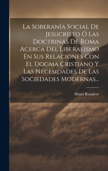 Hardcover La Soberanía Social De Jesucristo Ó Las Doctrinas De Roma Acerca Del Liberalismo En Sus Relaciones Con El Dogma Cristiano Y Las Necesidades De Las Soc [Spanish] Book