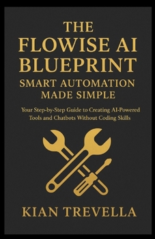 The Flowise AI Blueprint: Smart Automation Made Simple: Your Step-by-Step Guide to Creating AI-Powered Tools and Chatbots Without Coding Skills