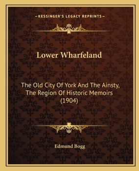 Paperback Lower Wharfeland: The Old City Of York And The Ainsty, The Region Of Historic Memoirs (1904) Book