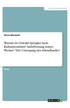 Warum ist Oswald Spengler kein Kulturpessimist? Aufarbeitung seines Werkes "Der Untergang des Abendlandes" (German Edition)