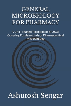 GENERAL MICROBIOLOGY FOR PHARMACY: A Unit–I Based Textbook of BP303T Covering Fundamentals of Pharmaceutical Microbiology