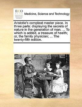 Aristotle's compleat master piece. In three parts: displaying the secrets of nature in the generation of man. ... To which is added, a treasure of ... physician; ... The twenty-fifth edition.