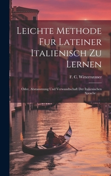 Hardcover Leichte Methode Fur Lateiner Italienisch Zu Lernen: Oder, Abstammung Und Verwandtschaft Der Italienischen Sprache ...... [German] Book