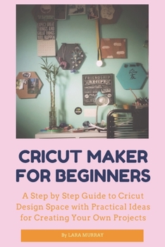 Paperback Cricut Maker for Beginners: A Step by Step Guide to Cricut Design Space with Practical Ideas for Creating Your Own Projects Book