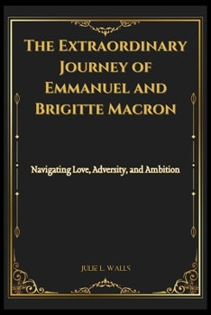 The Extraordinary Journey of Emmanuel and Brigitte Macron: Navigating Love, Adversity, and Ambition