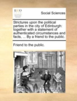 Paperback Strictures Upon the Political Parties in the City of Edinburgh: Together with a Statement of Authenticated Circumstances and Facts, ... by a Friend to Book