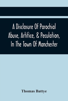 Paperback A Disclosure Of Parochial Abuse, Artifice, & Peculation, In The Town Of Manchester; Which Have Been The Means Of Burthening The Inhabitants With The P Book