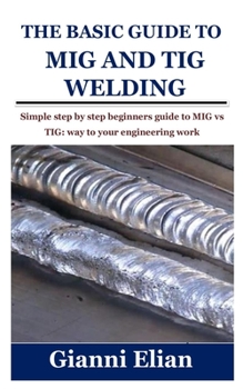 Paperback The Basic Guide to MIG and TIG Welding: Simple step by step beginners guide to MIG vs TIG: way to your engineering work Book