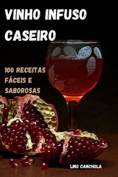 Vinho Infuso Caseiro: 100 Receitas Fáceis E Saborosas