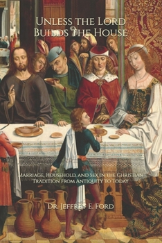 Unless the Lord Builds the House : Marriage, Household, and Sex in the Christian Tradition from Antiquity to Today