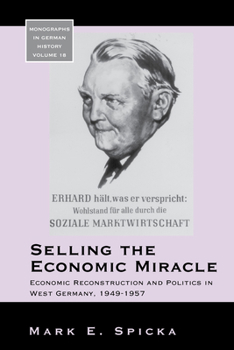 Selling the Economic Miracle: Economic Reconstruction and Politics in West Germany, 1949-1957 (Monographs in German History)