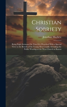 Hardcover Christian Sobriety: Being Eight Sermons On Titus Ii.6, Preached With a Special View to the Benefit of the Young Men Usually Attending the Book