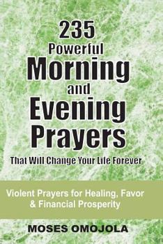 Paperback 235 Powerful Morning And Evening Prayers That Will Change Your Life Forever: Violent Prayers for Healing, Favor and Financial Prosperity Book