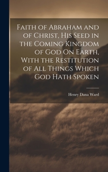 Hardcover Faith of Abraham and of Christ, His Seed in the Coming Kingdom of God On Earth, With the Restitution of All Things Which God Hath Spoken Book