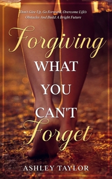 Paperback Forgiving What You Can't Forget: Don't Give Up, Go Forward, Overcome Life's Obstacles And Build A Bright Future (Spiritual Awakening and Soul Therapy for Highly Sensitive People) Book