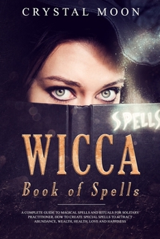 Paperback Wicca Book of Spells.: A Complete Guide to Magical Spells and Rituals for Solitary Practitioner. How to create Special Spells to Attract Abun Book