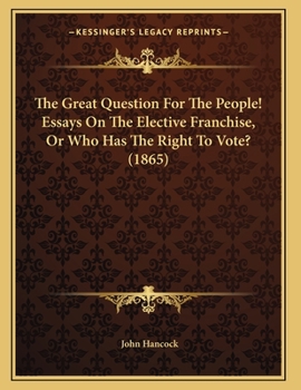 Paperback The Great Question For The People! Essays On The Elective Franchise, Or Who Has The Right To Vote? (1865) Book