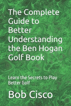 Paperback The Complete Guide to Better Understanding the Ben Hogan Golf Book: Learn the Secrets to Play Better Golf Book