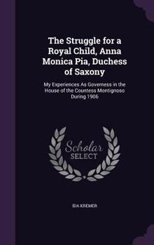 The Struggle for a Royal Child, Anna Monica Pia, Duchess of Saxony; My Experiences as Governess in the House of the Countess Montignoso During 1906