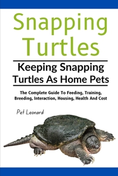 SNAPPING TURTLES: The Complete Guide To Feeding, Training, Breeding, Interaction, Housing, Health And Cost