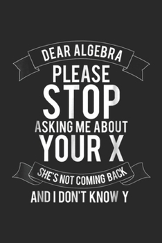 Paperback Dear Algebra Please Stop Asking Me About Your X she's not coming back and I don't know y: Dear Algebra Please Stop Asking Me About Your X Journal/Note Book