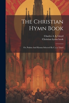 Paperback The Christian Hymn Book: Or, Psalms And Hymns Selected By C.a.a. Lloyd Book
