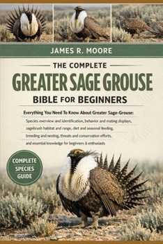 THE COMPLETE GREATER SAGE GROUSE BIBLE FOR BEGINNERS: Everything You Need To Know About Greater Sage-Grouse: Species overview and identification, ... knowledge for beginners & enthusiasts