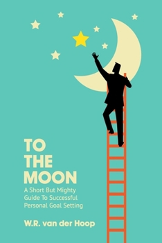 Paperback To The Moon: A Short But Mighty Guide To Successful Personal Goal Setting Book