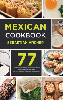 Mexican Cookbook: Bring to the Table the Authentic Taste and Flavors of Mexican Cuisine Straight to Your Home - Over 77 Tasty and Original Easy-to-Prepare Recipes to Amaze Everyone!