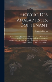 Hardcover Histoire Des Anabaptistes, Contenant: Leur Doctrine, Les Diverses Opinions Qui Les Divisent En Plusieurs Sectes, Les Troubles Qu'ils Ont Causez Et Enf [French] Book