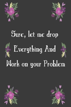 Paperback Sure let me drop everything and work on your problem.: Funny Notebooks for work, Notebook for the Office, gift Coworker men women (6x9 in, 120 lined p Book