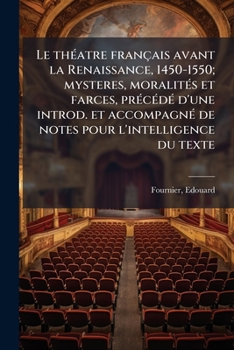 Le théatre français avant la Renaissance, 1450-1550; mysteres, moralités et farces, précédé d'une introd. et accompagné de notes pour l'intelligence d