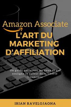 Amazon Associate, l'Art Du Marketing d'Affiliation: Un Guide Qui Ouvre Les Yeux Et Souligne La Valeur de la Libert� Financi�re