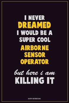 I Never Dreamed I Would Be a Super Cool Airborne Sensor Operator but Here I Am Killing It : Career Motivational Quotes 6x9 120 Pages Blank Lined Notebook Journal