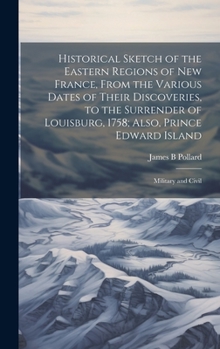 Hardcover Historical Sketch of the Eastern Regions of New France, From the Various Dates of Their Discoveries, to the Surrender of Louisburg, 1758; Also, Prince Book