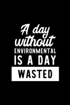 A Day Without Environmental Is A Day Wasted: Notebook for Environmental Lover | Great Christmas & Birthday Gift Idea for Environmental Fan | ... Fan Diary | 100 pages 6x9 inches