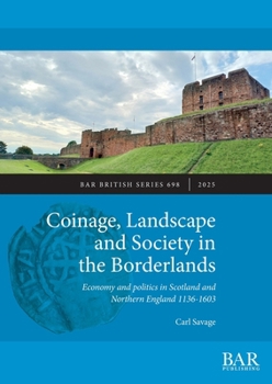 Coinage, Landscape and Society in the Borderlands : Economy and Politics in Scotland and Northern England 1136-1603
