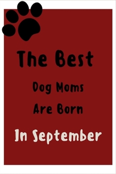 The Best Dog Moms Are Born In September Journal: Great to give as a gift for dogs lovers, Birthday Gift for Moms , ( Funny Dog Lover Notebook, Lined Notebook / Journal Gift , 120 Pages , 6x9 in)