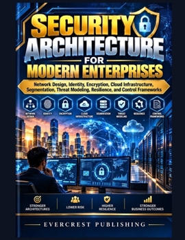 Security Architecture for Modern Enterprises: Network Design, Identity, Encryption, Cloud Infrastructure, Segmentation, Threat Modeling, Resilience, and Control Frameworks